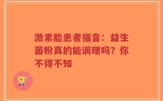 激素脸患者福音：益生菌粉真的能调理吗？你不得不知