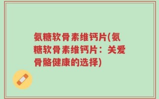 氨糖软骨素维钙片(氨糖软骨素维钙片：关爱骨骼健康的选择)