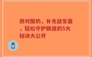 挑对酸奶，补充益生菌，轻松守护肠道的5大秘诀大公开