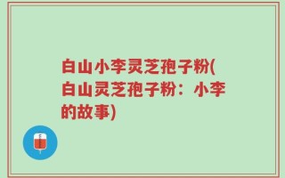 白山小李灵芝孢子粉(白山灵芝孢子粉：小李的故事)