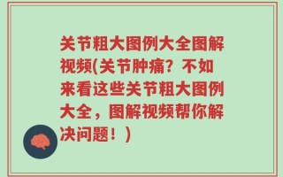关节粗大图例大全图解视频(关节肿痛？不如来看这些关节粗大图例大全，图解视频帮你解决问题！)