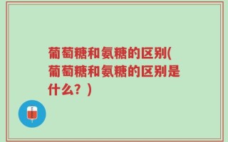 葡萄糖和氨糖的区别(葡萄糖和氨糖的区别是什么？)