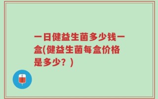 一日健益生菌多少钱一盒(健益生菌每盒价格是多少？)
