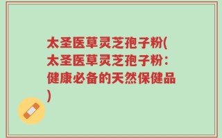 太圣医草灵芝孢子粉(太圣医草灵芝孢子粉：健康必备的天然保健品)