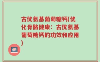 古优氨基葡萄糖钙(优化骨骼健康：古优氨基葡萄糖钙的功效和应用)