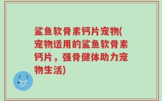 鲨鱼软骨素钙片宠物(宠物适用的鲨鱼软骨素钙片，强骨健体助力宠物生活)