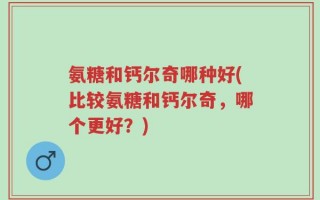 氨糖和钙尔奇哪种好(比较氨糖和钙尔奇，哪个更好？)