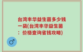 台湾丰华益生菌多少钱一袋(台湾丰华益生菌：价格查询省钱攻略)