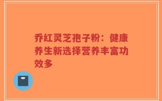 乔红灵芝孢子粉：健康养生新选择营养丰富功效多