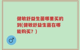 健敏舒益生菌哪里买的到(健敏舒益生菌在哪能购买？)