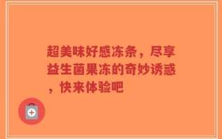 超美味好感冻条，尽享益生菌果冻的奇妙诱惑，快来体验吧