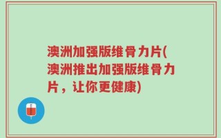 澳洲加强版维骨力片(澳洲推出加强版维骨力片，让你更健康)