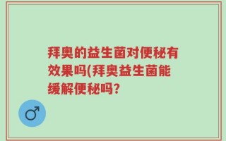 拜奥的益生菌对便秘有效果吗(拜奥益生菌能缓解便秘吗？