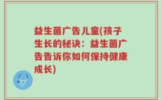 益生菌广告儿童(孩子生长的秘诀：益生菌广告告诉你如何保持健康成长)
