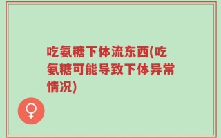 吃氨糖下体流东西(吃氨糖可能导致下体异常情况)