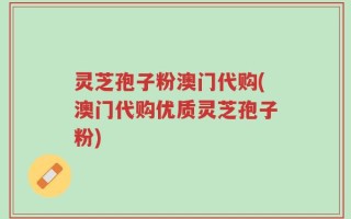 灵芝孢子粉澳门代购(澳门代购优质灵芝孢子粉)