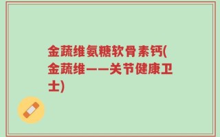 金蔬维氨糖软骨素钙(金蔬维——关节健康卫士)