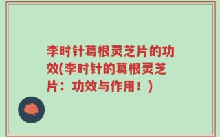 李时针葛根灵芝片的功效(李时针的葛根灵芝片：功效与作用！)