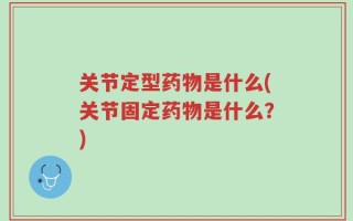 关节定型药物是什么(关节固定药物是什么？)
