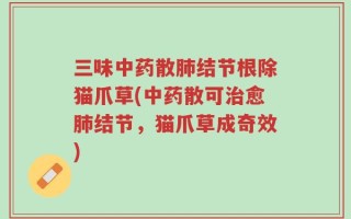 三味中药散肺结节根除猫爪草(中药散可治愈肺结节，猫爪草成奇效)