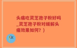 头痛吃灵芝孢子粉好吗_灵芝孢子粉对缓解头痛效果如何？)
