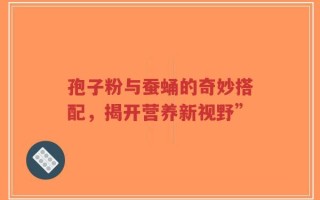 孢子粉与蚕蛹的奇妙搭配，揭开营养新视野”