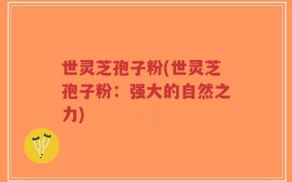 世灵芝孢子粉(世灵芝孢子粉：强大的自然之力)