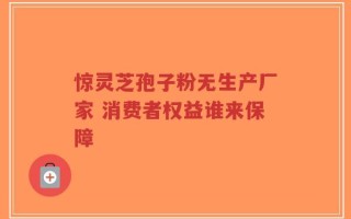 惊灵芝孢子粉无生产厂家 消费者权益谁来保障