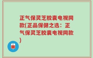 正气保灵芝胶囊电视同款(正品保健之选：正气保灵芝胶囊电视同款)