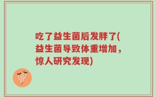 吃了益生菌后发胖了(益生菌导致体重增加，惊人研究发现)