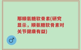 那顺氨糖软骨素(研究显示，顺氨糖软骨素对关节健康有益)