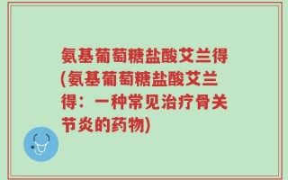 氨基葡萄糖盐酸艾兰得(氨基葡萄糖盐酸艾兰得：一种常见治疗骨关节炎的药物)