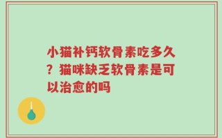 小猫补钙软骨素吃多久？猫咪缺乏软骨素是可以治愈的吗