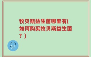 牧贝斯益生菌哪里有(如何购买牧贝斯益生菌？)