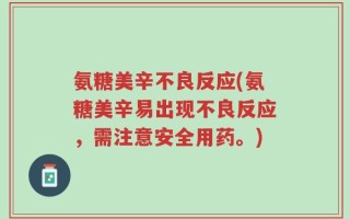 氨糖美辛不良反应(氨糖美辛易出现不良反应，需注意安全用药。)