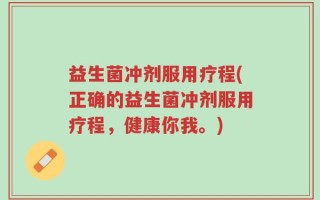 益生菌冲剂服用疗程(正确的益生菌冲剂服用疗程，健康你我。)