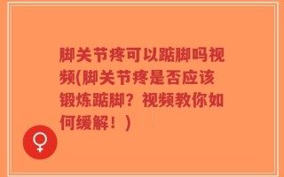 脚关节疼可以踮脚吗视频(脚关节疼是否应该锻炼踮脚？视频教你如何缓解！)
