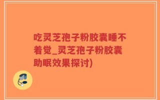 吃灵芝孢子粉胶囊睡不着觉_灵芝孢子粉胶囊助眠效果探讨)