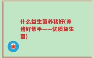 什么益生菌养猪好(养猪好帮手——优质益生菌)