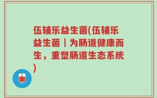 伍辅乐益生菌(伍辅乐益生菌｜为肠道健康而生，重塑肠道生态系统)