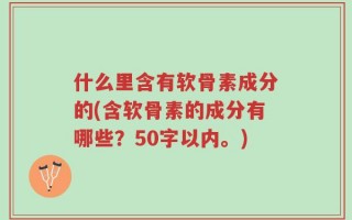 什么里含有软骨素成分的(含软骨素的成分有哪些？50字以内。)