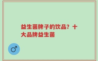 益生菌牌子的饮品？十大品牌益生菌