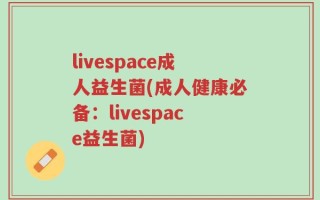 livespace成人益生菌(成人健康必备：livespace益生菌)