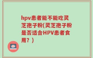 hpv患者能不能吃灵芝孢子粉(灵芝孢子粉是否适合HPV患者食用？)