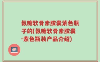 氨糖软骨素胶囊紫色瓶子的(氨糖软骨素胶囊-紫色瓶装产品介绍)