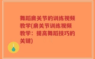 舞蹈肩关节的训练视频教学(肩关节训练视频教学：提高舞蹈技巧的关键)