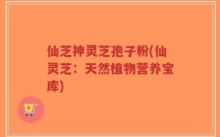 仙芝神灵芝孢子粉(仙灵芝：天然植物营养宝库)