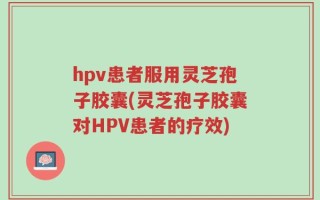 hpv患者服用灵芝孢子胶囊(灵芝孢子胶囊对HPV患者的疗效)