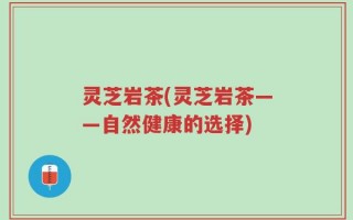 灵芝岩茶(灵芝岩茶——自然健康的选择)