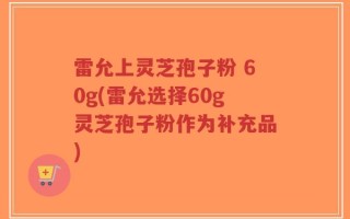 雷允上灵芝孢子粉 60g(雷允选择60g灵芝孢子粉作为补充品)